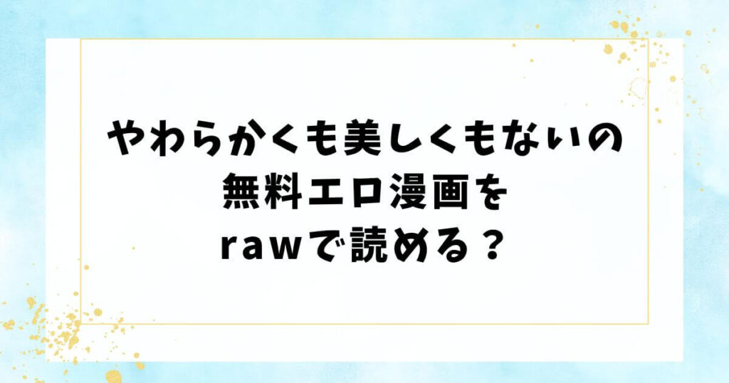 やわらかくも美しくもないの無料エロ漫画をrawで読める？