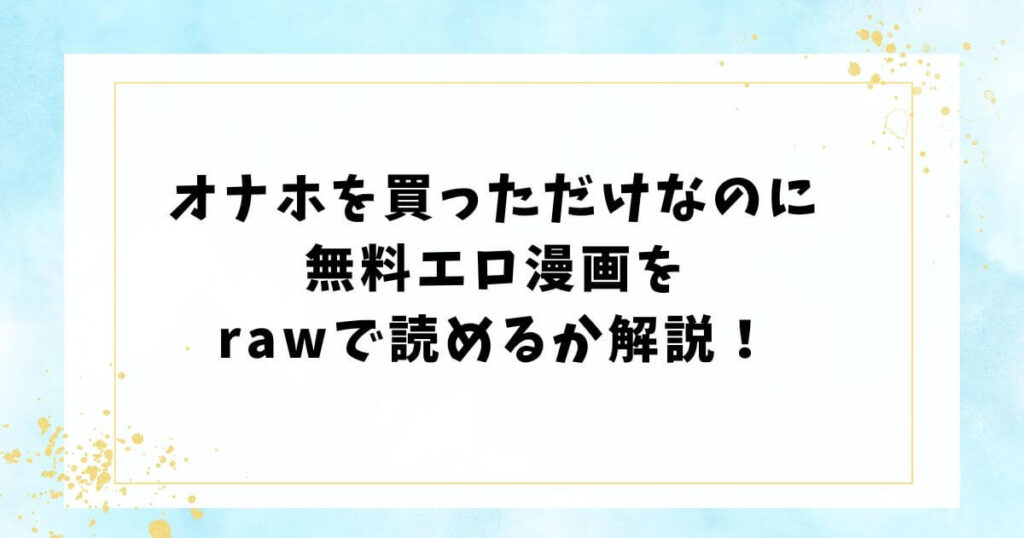 オナホを買っただけなのに無料エロ漫画をrawで読めるか解説！